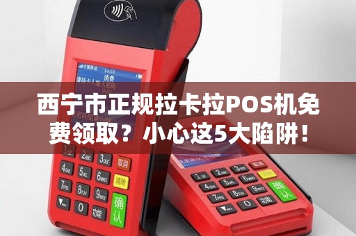 西宁市正规拉卡拉POS机免费领取？小心这5大陷阱！