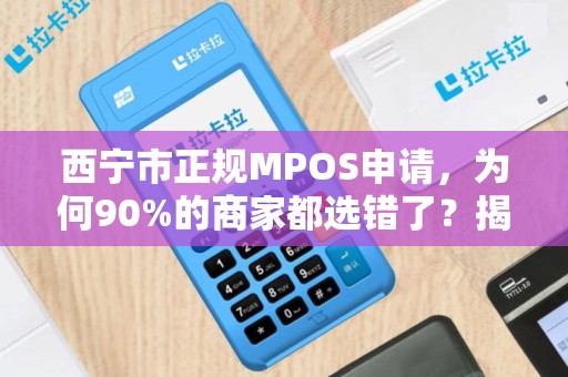 西宁市正规MPOS申请，为何90%的商家都选错了？揭秘3大避坑指南！