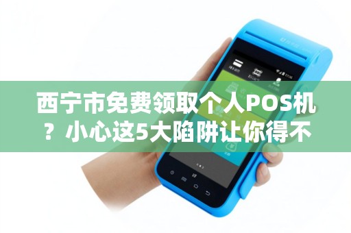 西宁市免费领取个人POS机？小心这5大陷阱让你得不偿失！