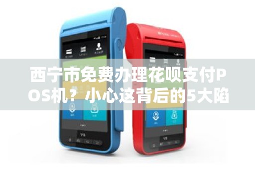 西宁市免费办理花呗支付POS机？小心这背后的5大陷阱！