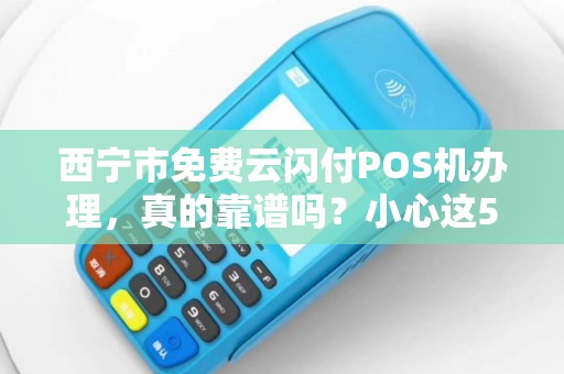 西宁市免费云闪付POS机办理，真的靠谱吗？小心这5大陷阱！