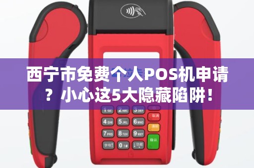 西宁市免费个人POS机申请？小心这5大隐藏陷阱！