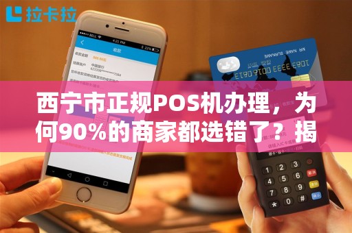 西宁市正规POS机办理,为何90%的商家都选错了?揭秘3大避坑指南! 西宁市正规POS机办理,为何90%的商家都选错了?揭秘3大避坑指南!