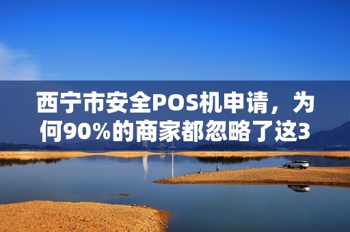 西宁市安全POS机申请，为何90%的商家都忽略了这3个致命风险？