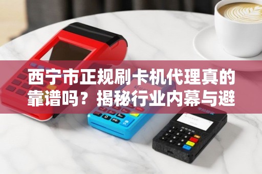 西宁市正规刷卡机代理真的靠谱吗？揭秘行业内幕与避坑指南！