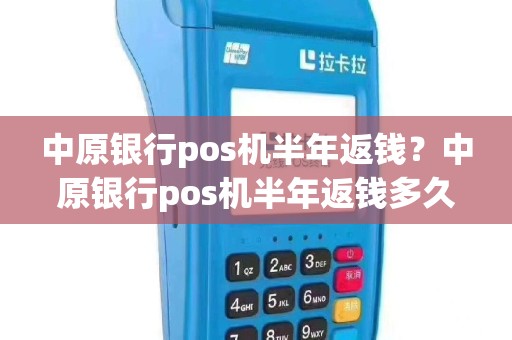 中原银行pos机半年返钱？中原银行pos机半年返钱多久到账