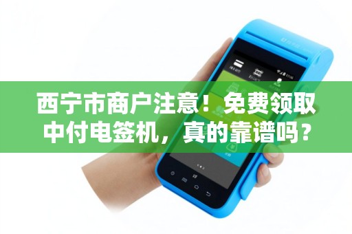 西宁市商户注意！免费领取中付电签机，真的靠谱吗？背后藏着这些‘猫腻’
