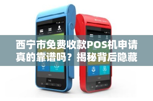 西宁市免费收款POS机申请真的靠谱吗?揭秘背后隐藏的3大陷阱! 西宁市免费收款POS机申请真的靠谱吗?揭秘背后隐藏的3大陷阱!