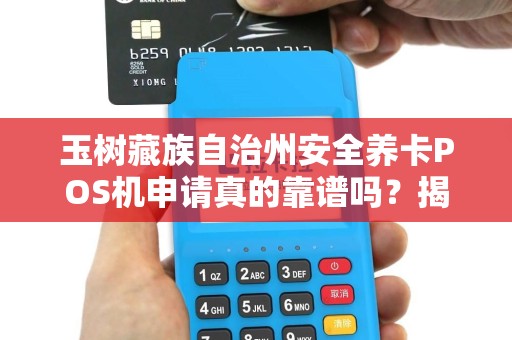 玉树藏族自治州安全养卡POS机申请真的靠谱吗?揭秘背后的真相! 玉树藏族自治州安全养卡POS机申请真的靠谱吗?揭秘背后的真相!