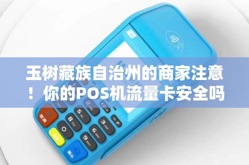 玉树藏族自治州的商家注意!你的POS机流量卡安全吗?上门安装背后暗藏这些风险! 玉树藏族自治州的商家注意!你的POS机流量卡安全吗?上门安装背后暗藏这些风险!