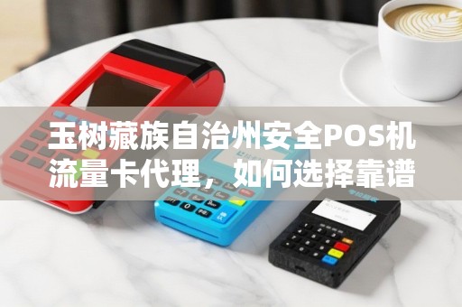玉树藏族自治州安全POS机流量卡代理,如何选择靠谱服务商?90%的商家都忽略了这几点! 玉树藏族自治州安全POS机流量卡代理,如何选择靠谱服务商?90%的商家都忽略了这几点!