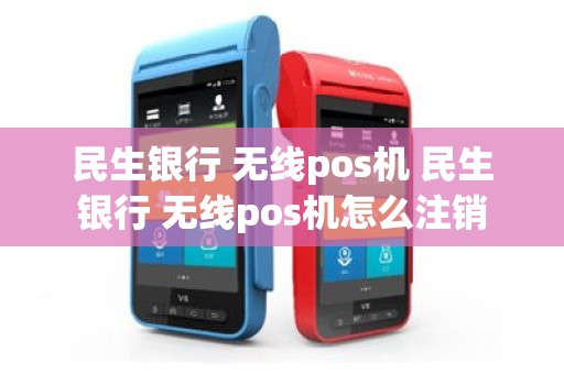 民生银行 无线pos机 民生银行 无线pos机怎么注销