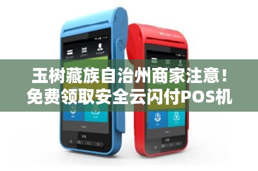 玉树藏族自治州商家注意！免费领取安全云闪付POS机，背后竟有这些隐藏福利？