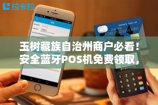 玉树藏族自治州商户必看！安全蓝牙POS机免费领取，背后竟藏这些‘猫腻’