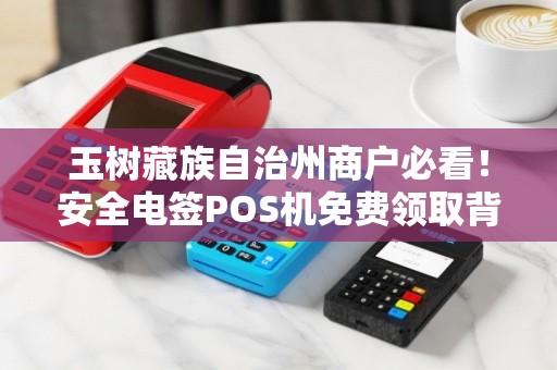 玉树藏族自治州商户必看！安全电签POS机免费领取背后，这些隐藏风险你知道吗？