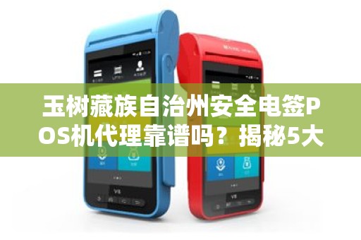 玉树藏族自治州安全电签POS机代理靠谱吗?揭秘5大避坑指南! 玉树藏族自治州安全电签POS机代理靠谱吗?揭秘5大避坑指南!