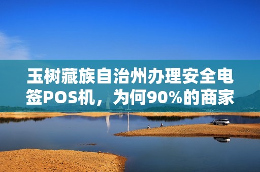 玉树藏族自治州办理安全电签POS机,为何90%的商家都选错了? 玉树藏族自治州办理安全电签POS机,为何90%的商家都选错了?