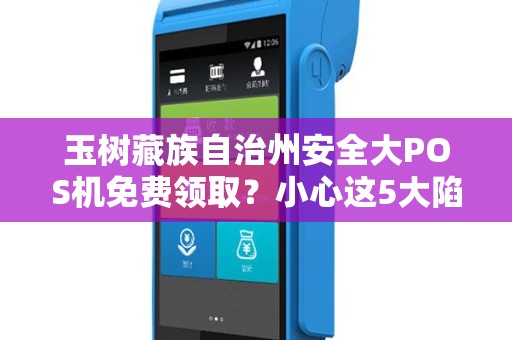 玉树藏族自治州安全大POS机免费领取？小心这5大陷阱！