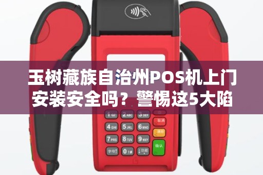 玉树藏族自治州POS机上门安装安全吗？警惕这5大陷阱！