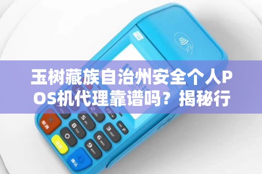 玉树藏族自治州安全个人POS机代理靠谱吗？揭秘行业内幕与避坑指南！