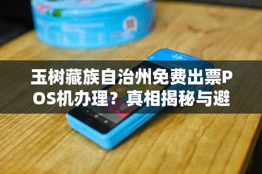 玉树藏族自治州免费出票POS机办理？真相揭秘与避坑指南！