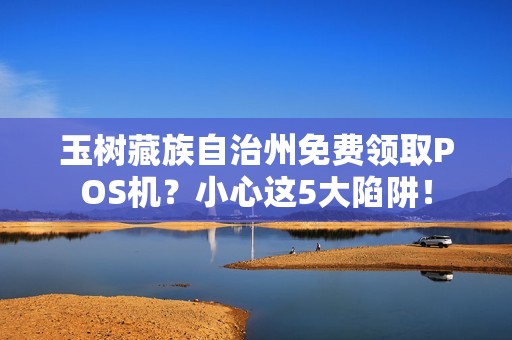 玉树藏族自治州免费领取POS机？小心这5大陷阱！