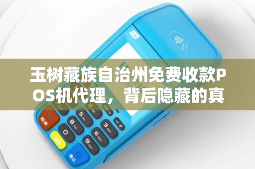 玉树藏族自治州免费收款POS机代理，背后隐藏的真相是什么？
