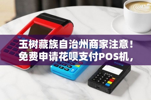 玉树藏族自治州商家注意！免费申请花呗支付POS机，背后竟有这些‘套路’