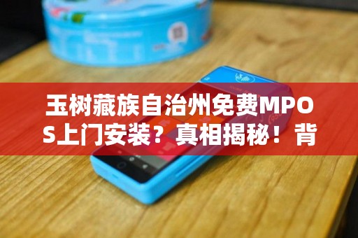 玉树藏族自治州免费MPOS上门安装？真相揭秘！背后竟隐藏这些关键细节！