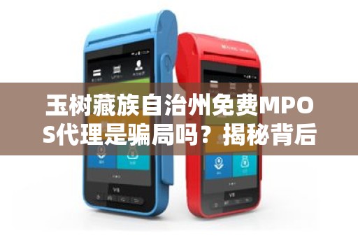 玉树藏族自治州免费MPOS代理是骗局吗?揭秘背后隐藏的5大风险! 玉树藏族自治州免费MPOS代理是骗局吗?揭秘背后隐藏的5大风险!