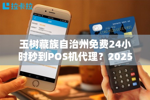 玉树藏族自治州免费24小时秒到POS机代理？2025年最新政策揭秘！