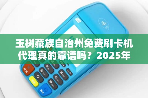 玉树藏族自治州免费刷卡机代理真的靠谱吗？2025年最新政策解析！