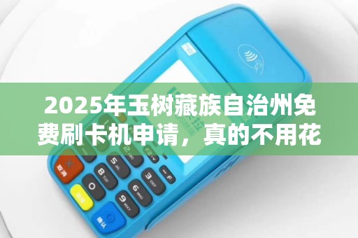 2025年玉树藏族自治州免费刷卡机申请，真的不用花钱？小心这3大隐藏条件！
