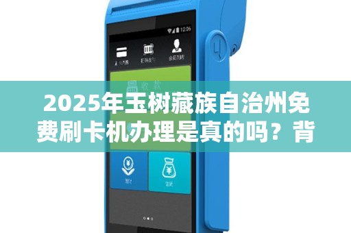 2025年玉树藏族自治州免费刷卡机办理是真的吗？背后隐藏哪些条件？