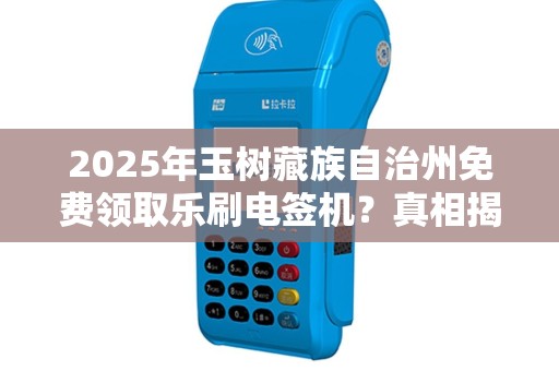 2025年玉树藏族自治州免费领取乐刷电签机？真相揭秘！