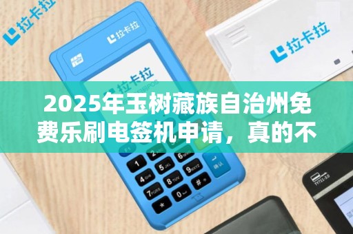 2025年玉树藏族自治州免费乐刷电签机申请，真的不用花钱？小心这3个隐藏条件！