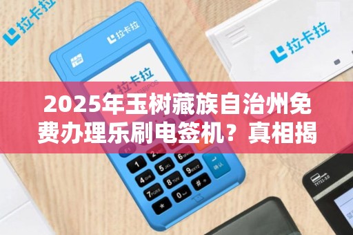 2025年玉树藏族自治州免费办理乐刷电签机？真相揭秘！