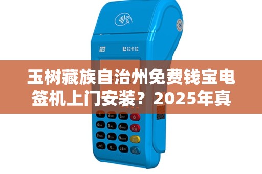 玉树藏族自治州免费钱宝电签机上门安装？2025年真相大揭秘！