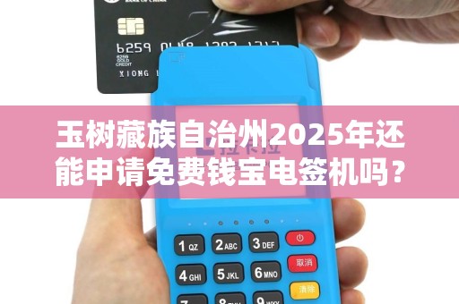 玉树藏族自治州2025年还能申请免费钱宝电签机吗？真相让人意外！