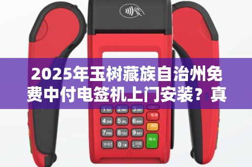 2025年玉树藏族自治州免费中付电签机上门安装？真相大揭秘！