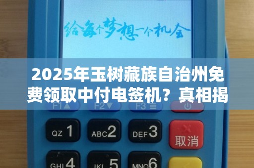 2025年玉树藏族自治州免费领取中付电签机？真相揭秘！