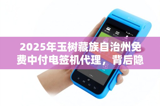 2025年玉树藏族自治州免费中付电签机代理，背后隐藏的真相是什么？