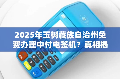 2025年玉树藏族自治州免费办理中付电签机？真相揭秘与办理全攻略！