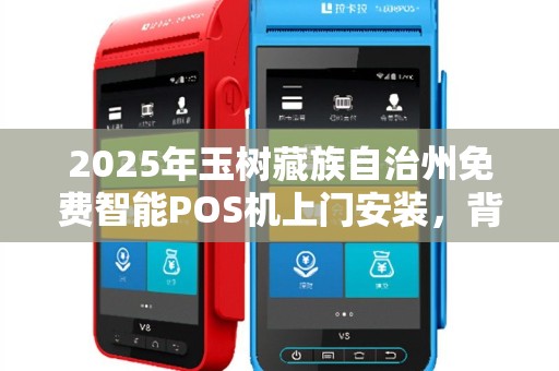 2025年玉树藏族自治州免费智能POS机上门安装，背后藏着什么秘密？