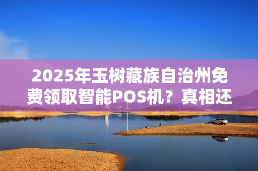2025年玉树藏族自治州免费领取智能POS机？真相还是陷阱？