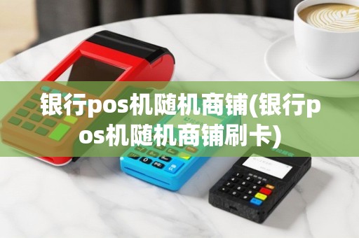 银行pos机随机商铺(银行pos机随机商铺刷卡)