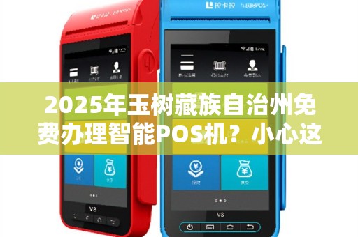 2025年玉树藏族自治州免费办理智能POS机?小心这些隐藏套路! 2025年玉树藏族自治州免费办理智能POS机?小心这些隐藏套路!