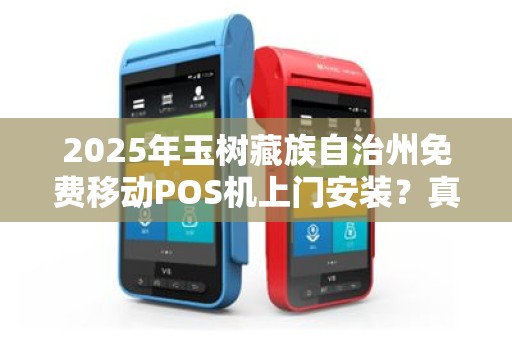 2025年玉树藏族自治州免费移动POS机上门安装？真相还是骗局？