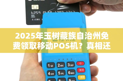 2025年玉树藏族自治州免费领取移动POS机？真相还是骗局？