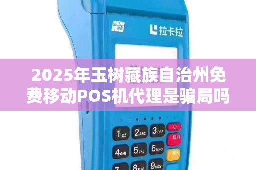 2025年玉树藏族自治州免费移动POS机代理是骗局吗？真相令人震惊！